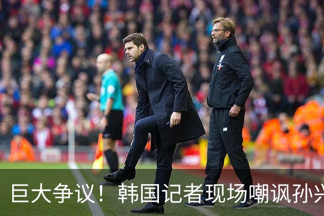 巨大争议！韩国记者现场嘲讽孙兴慜：跑得像排长，明明没服过兵役